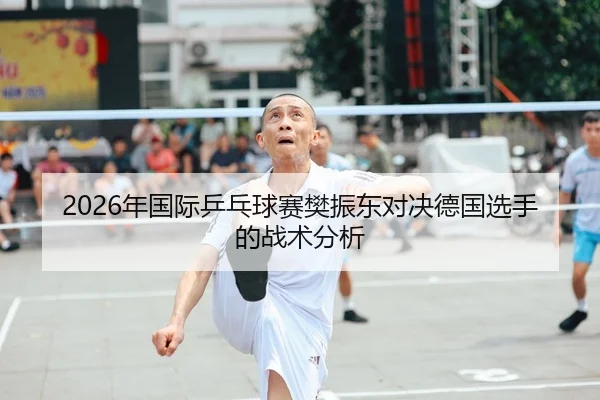 2026年国际乒乓球赛樊振东对决德国选手的战术分析