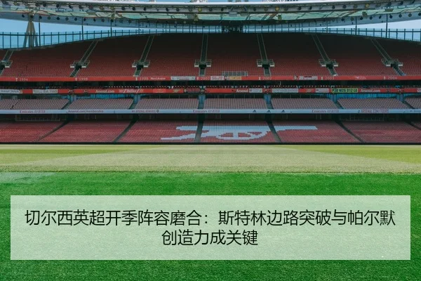 切尔西英超开季阵容磨合：斯特林边路突破与帕尔默创造力成关键