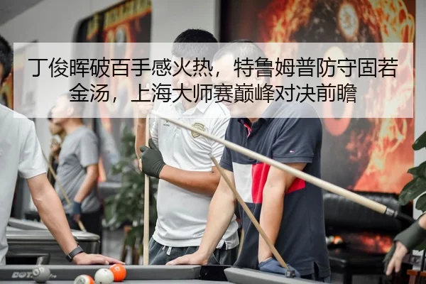 丁俊晖破百手感火热，特鲁姆普防守固若金汤，上海大师赛巅峰对决前瞻