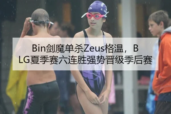 Bin剑魔单杀Zeus格温，BLG夏季赛六连胜强势晋级季后赛
