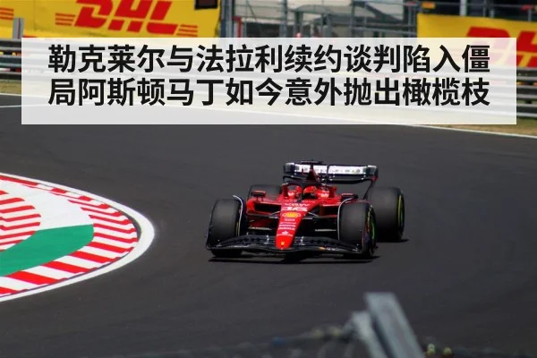 勒克莱尔与法拉利续约谈判陷入僵局阿斯顿马丁如今意外抛出橄榄枝
