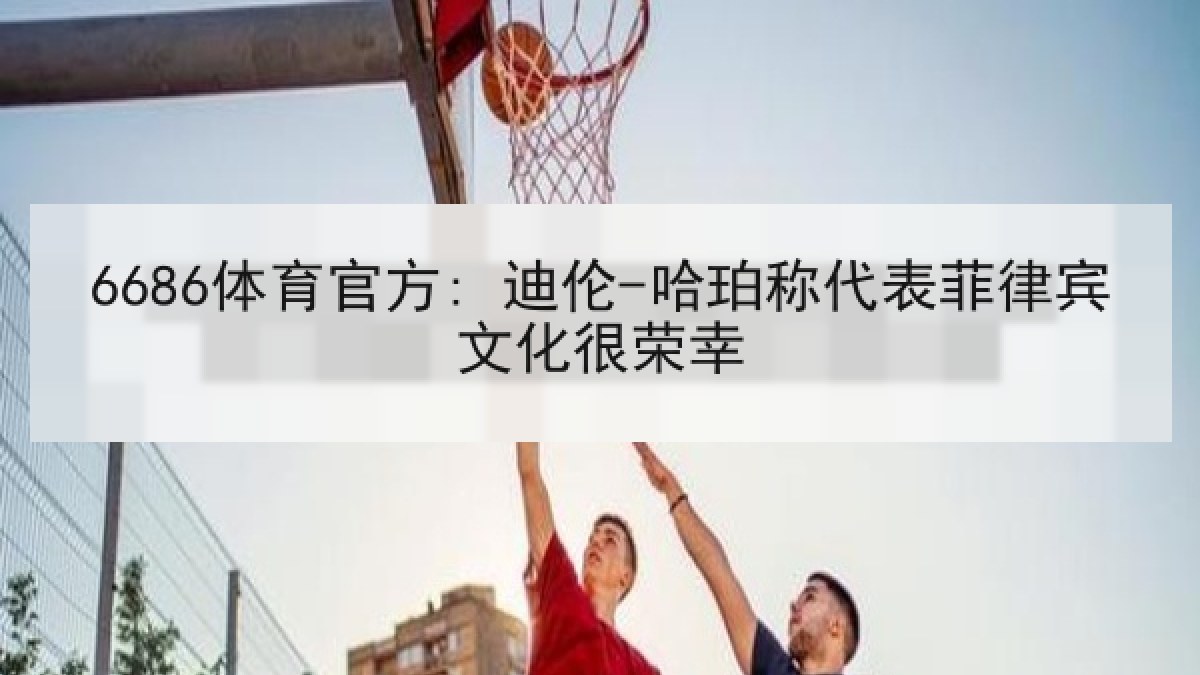 6686体育官方: 迪伦-哈珀称代表菲律宾文化很荣幸