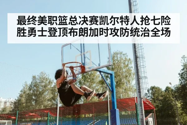 最终美职篮总决赛凯尔特人抢七险胜勇士登顶布朗加时攻防统治全场