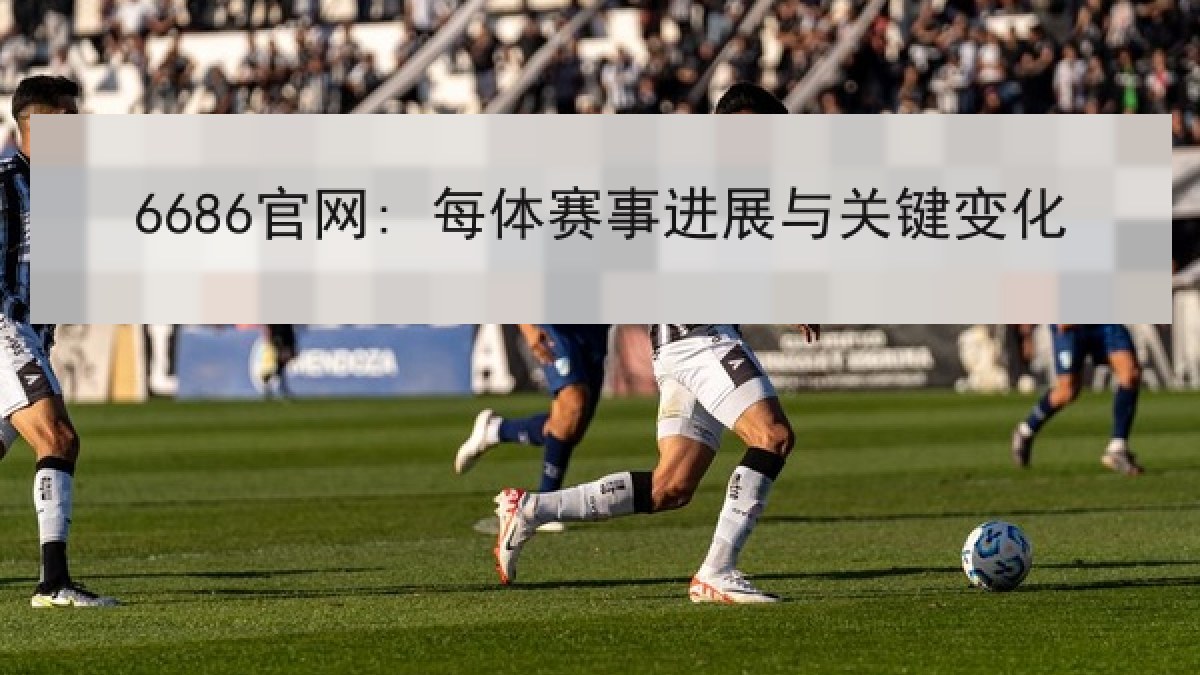 6686官网: 每体赛事进展与关键变化