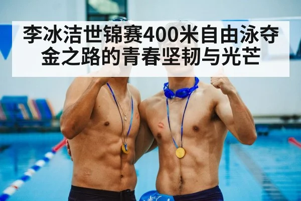 李冰洁世锦赛400米自由泳夺金之路的青春坚韧与光芒