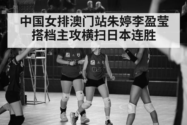 中国女排澳门站朱婷李盈莹搭档主攻横扫日本连胜