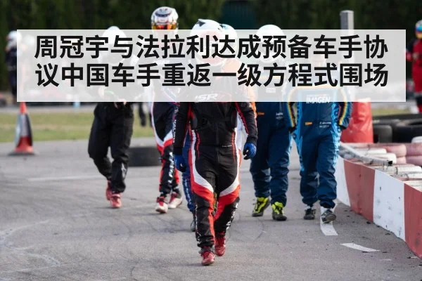 周冠宇与法拉利达成预备车手协议中国车手重返一级方程式围场