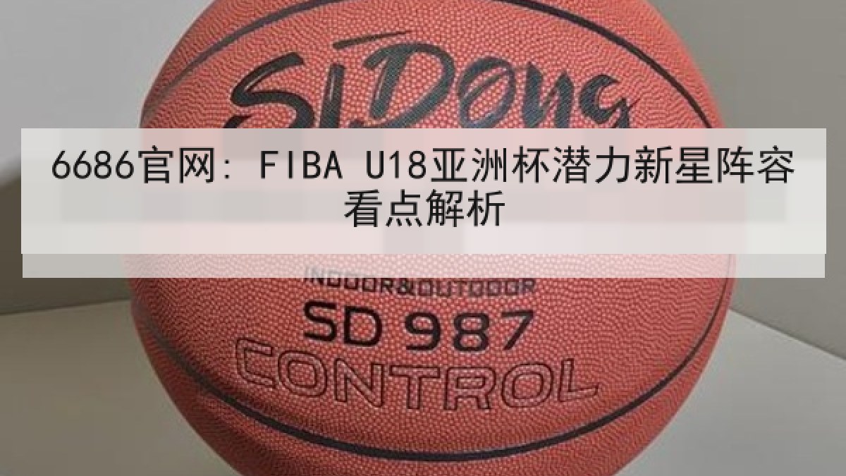 6686官网: FIBA U18亚洲杯潜力新星阵容看点解析 6686官网: FIBA U18亚洲杯潜力新星阵容看点解析