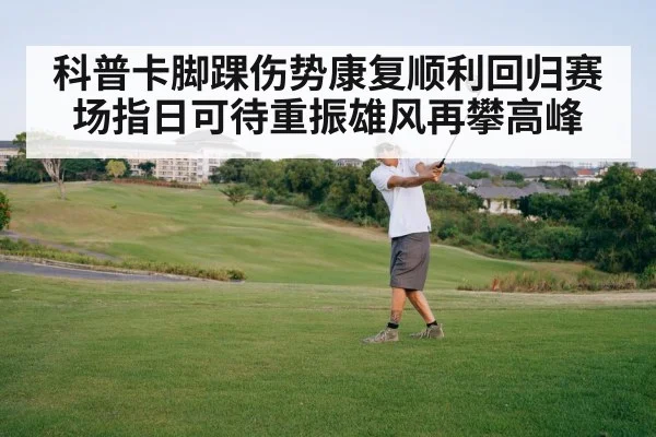 科普卡脚踝伤势康复顺利回归赛场指日可待重振雄风再攀高峰